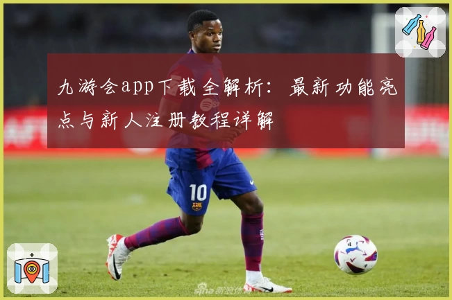 九游会app下载全解析：最新功能亮点与新人注册教程详解