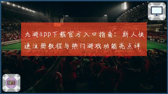 九游app下载官方入口指南：新人快速注册教程与热门游戏功能亮点详解