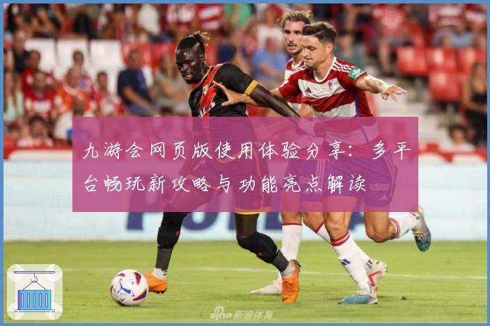 九游会网页版使用体验分享：多平台畅玩新攻略与功能亮点解读