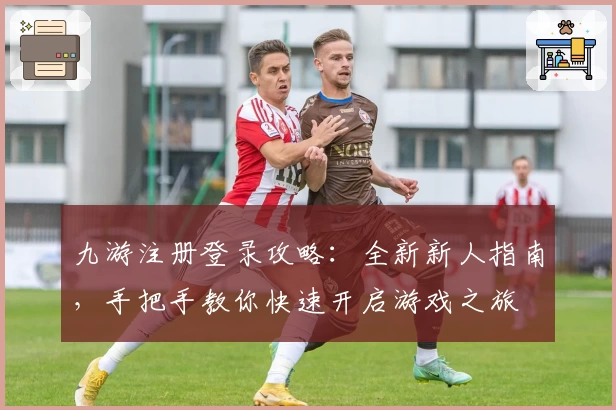九游注册登录攻略：全新新人指南，手把手教你快速开启游戏之旅
