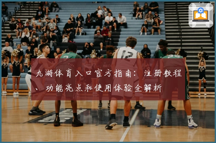 九游体育入口官方指南：注册教程、功能亮点和使用体验全解析