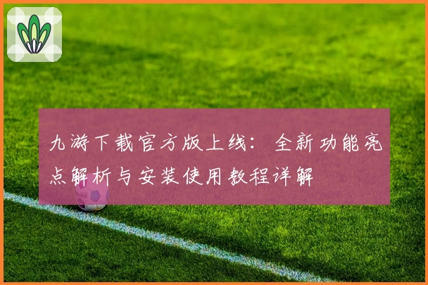 九游下载官方版上线：全新功能亮点解析与安装使用教程详解