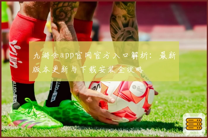 九游会app官网官方入口解析:最新版本更新与下载安装全攻略