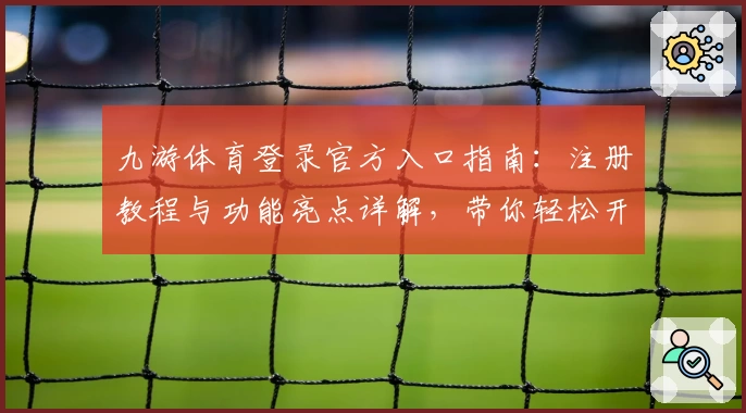 九游体育登录官方入口指南：注册教程与功能亮点详解，带你轻松开启精彩体验