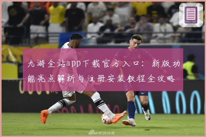 九游全站app下载官方入口：新版功能亮点解析与注册安装教程全攻略