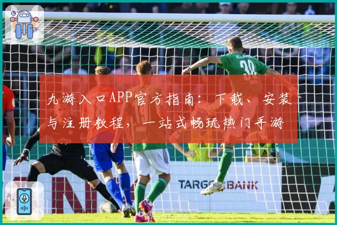 九游入口APP官方指南：下载、安装与注册教程，一站式畅玩热门手游平台
