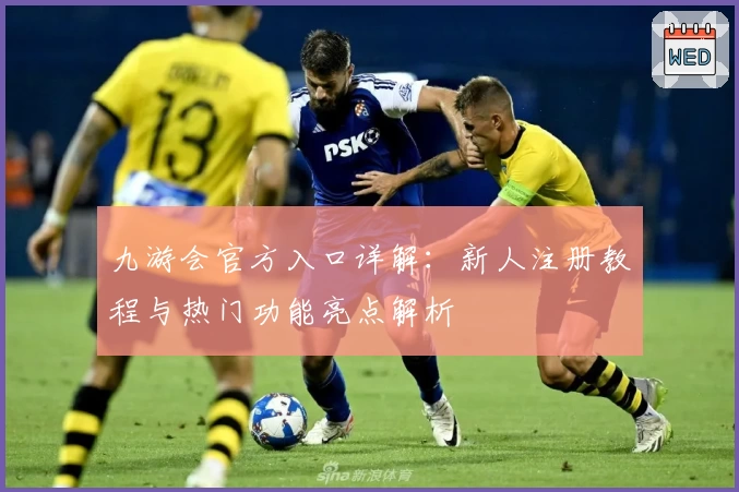 九游会官方入口详解：新人注册教程与热门功能亮点解析