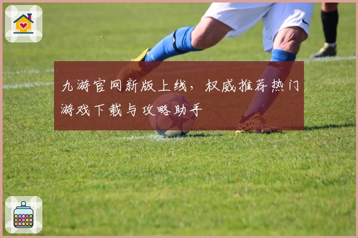 九游官网新版上线，权威推荐热门游戏下载与攻略助手