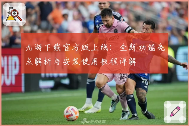 九游下载官方版上线：全新功能亮点解析与安装使用教程详解