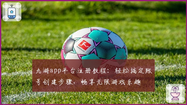 九游app平台注册教程：轻松搞定账号创建步骤，畅享无限游戏乐趣
