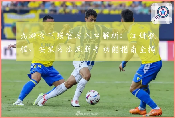 九游会下载官方入口解析：注册教程、安装方法及新手功能指南全揭秘