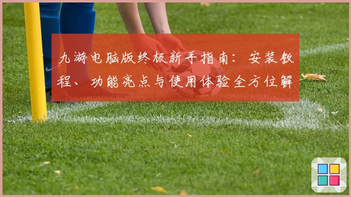 九游电脑版终极新手指南：安装教程、功能亮点与使用体验全方位解析