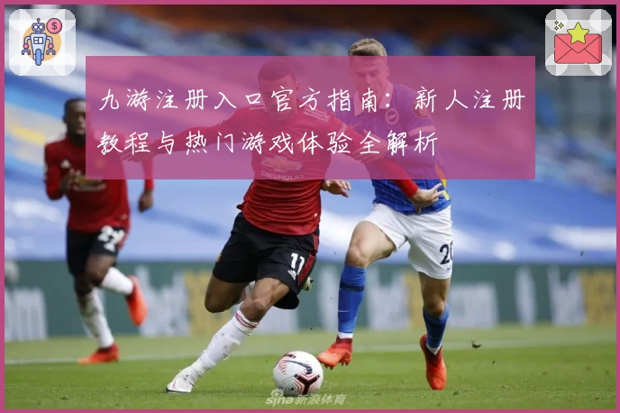 九游注册入口官方指南:新人注册教程与热门游戏体验全解析
