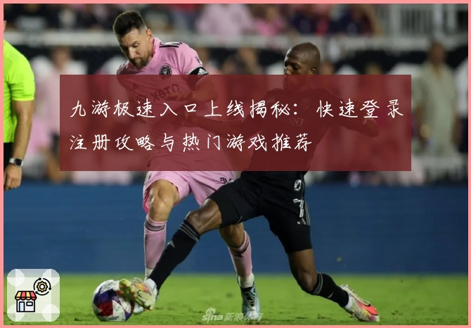 九游极速入口上线揭秘：快速登录注册攻略与热门游戏推荐