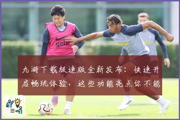 九游下载极速版全新发布：快速开启畅玩体验，这些功能亮点你不能错过