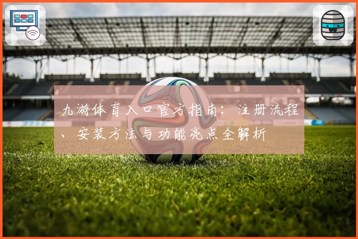 九游体育入口官方指南：注册流程、安装方法与功能亮点全解析