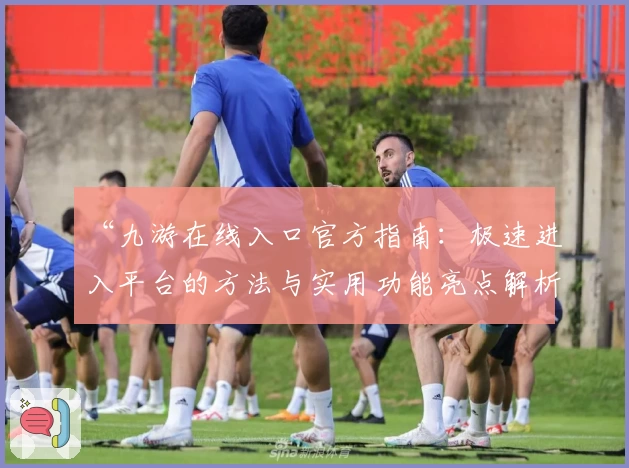 “九游在线入口官方指南：极速进入平台的方法与实用功能亮点解析”