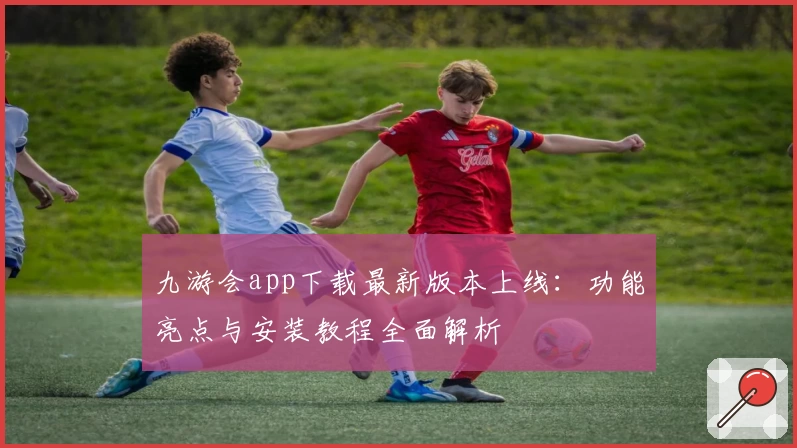 九游会app下载最新版本上线:功能亮点与安装教程全面解析