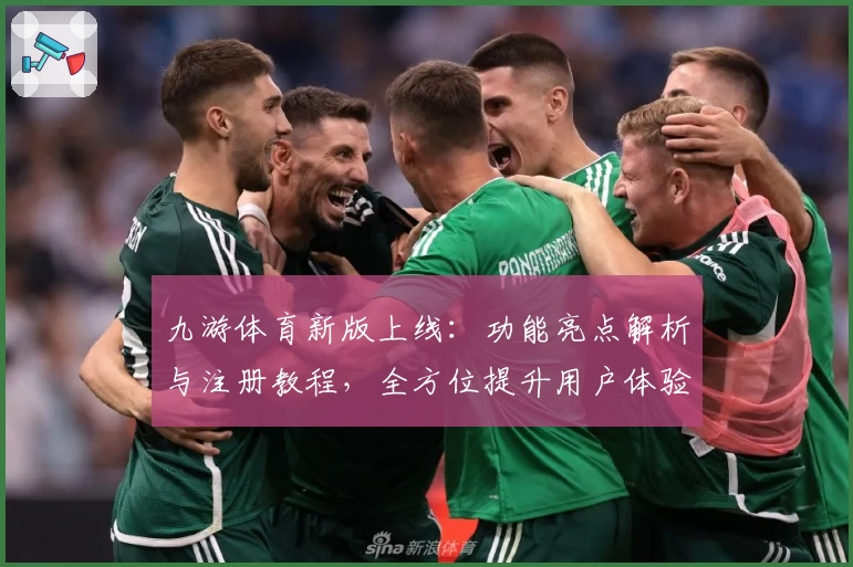 九游体育新版上线：功能亮点解析与注册教程，全方位提升用户体验
