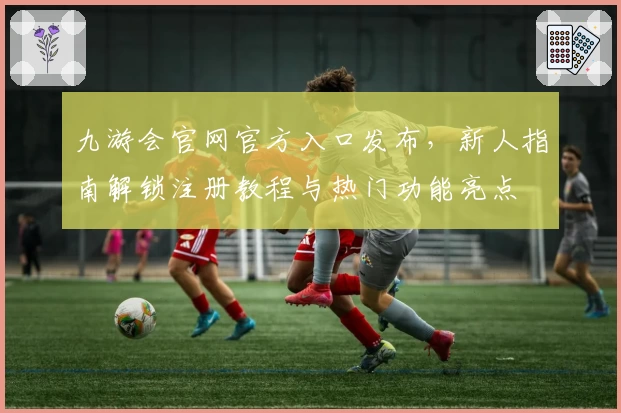 九游会官网官方入口发布，新人指南解锁注册教程与热门功能亮点