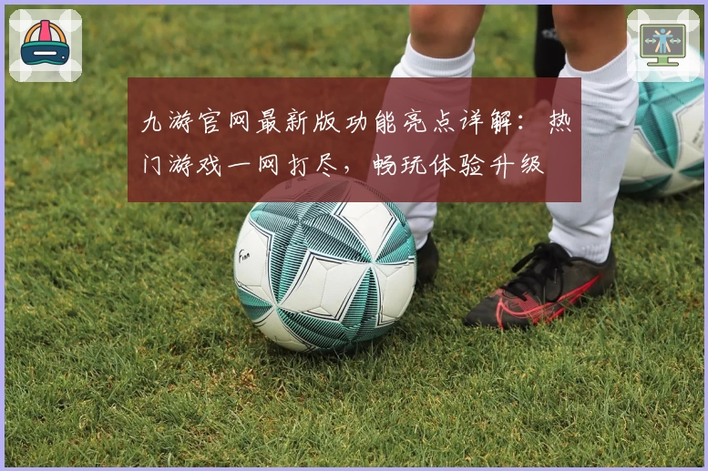 九游官网最新版功能亮点详解：热门游戏一网打尽，畅玩体验升级