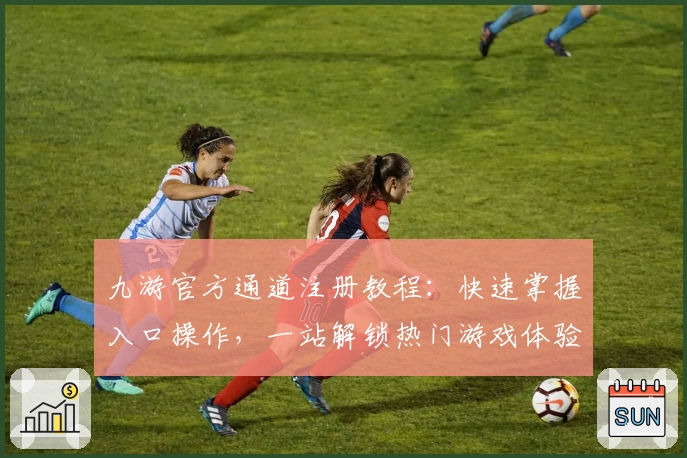 九游官方通道注册教程：快速掌握入口操作，一站解锁热门游戏体验