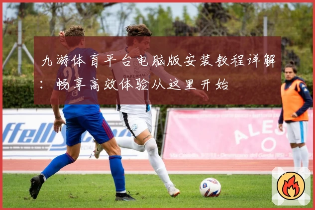 九游体育平台电脑版安装教程详解:畅享高效体验从这里开始