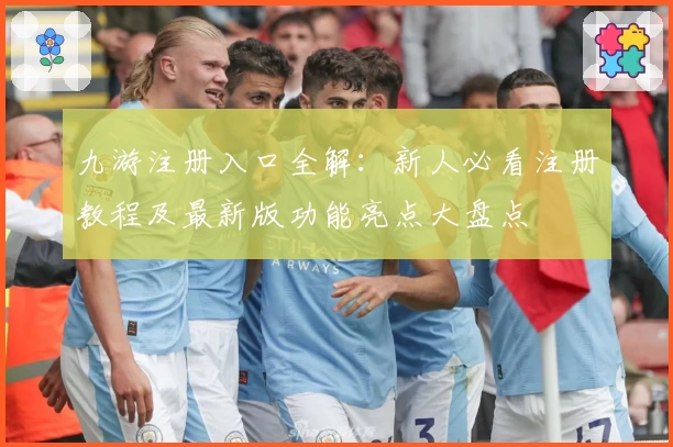 九游注册入口全解:新人必看注册教程及最新版功能亮点大盘点