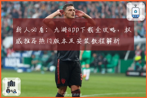 新人必看：九游app下载全攻略，权威推荐热门版本及安装教程解析
