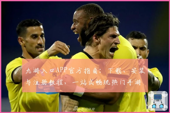 九游入口APP官方指南:下载、安装与注册教程,一站式畅玩热门手游平台