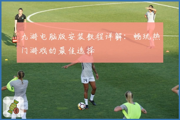 九游电脑版安装教程详解：畅玩热门游戏的最佳选择