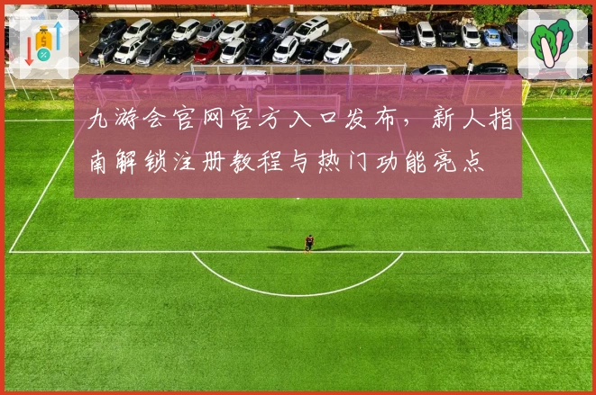 九游会官网官方入口发布，新人指南解锁注册教程与热门功能亮点