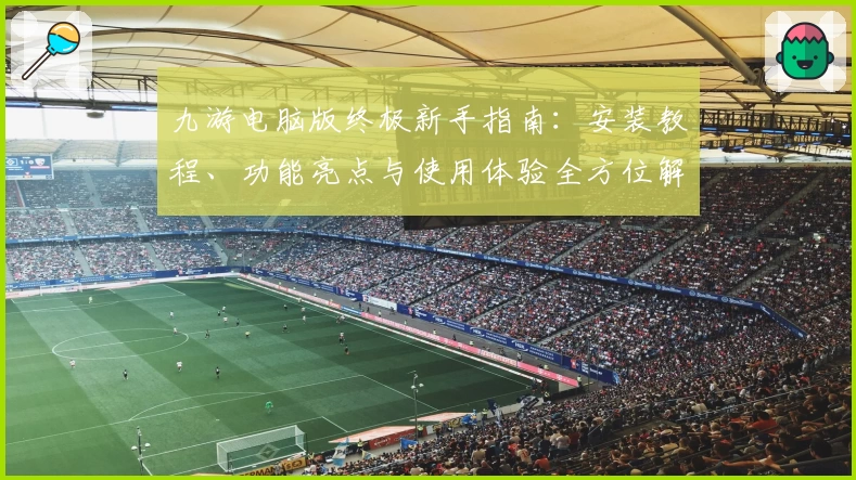 九游电脑版终极新手指南：安装教程、功能亮点与使用体验全方位解析