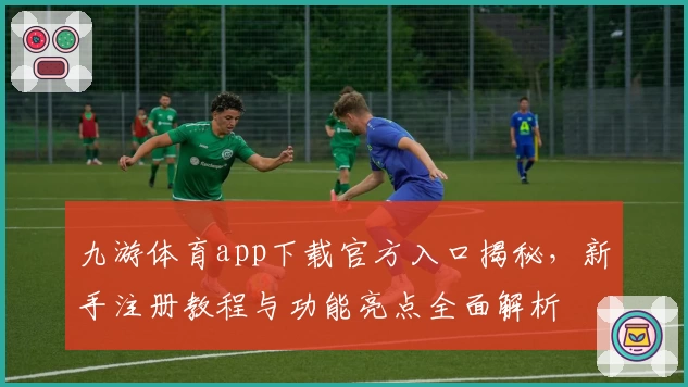 九游体育app下载官方入口揭秘，新手注册教程与功能亮点全面解析