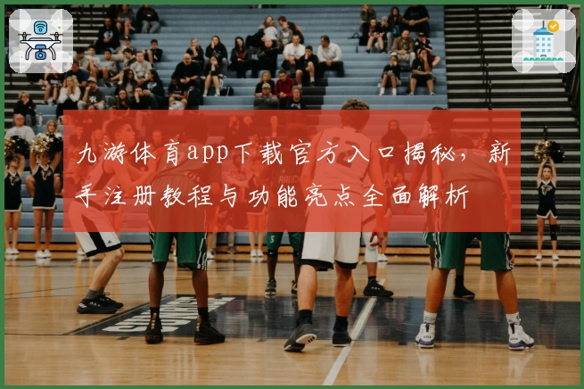 九游体育app下载官方入口揭秘，新手注册教程与功能亮点全面解析