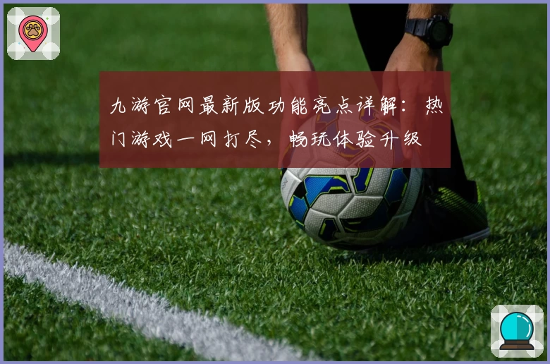 九游官网最新版功能亮点详解：热门游戏一网打尽，畅玩体验升级