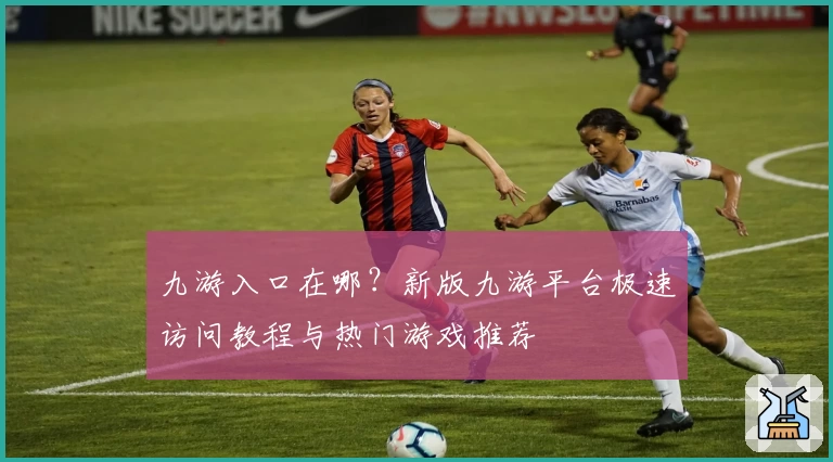 九游入口在哪?新版九游平台极速访问教程与热门游戏推荐