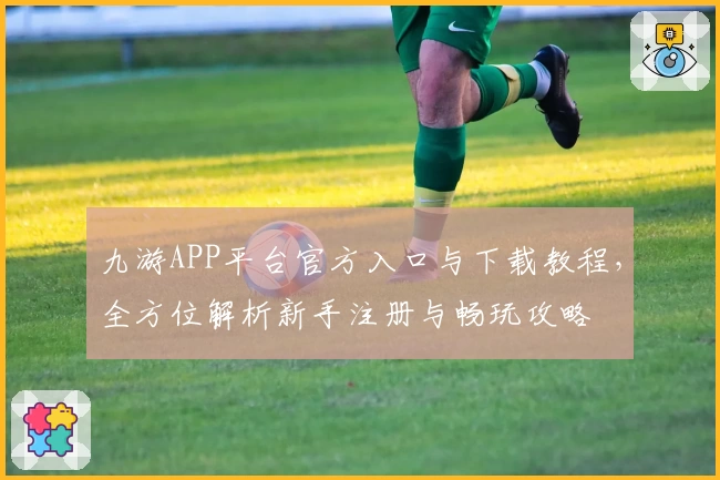 九游APP平台官方入口与下载教程，全方位解析新手注册与畅玩攻略