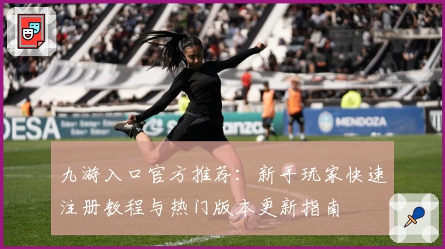 九游入口官方推荐：新手玩家快速注册教程与热门版本更新指南