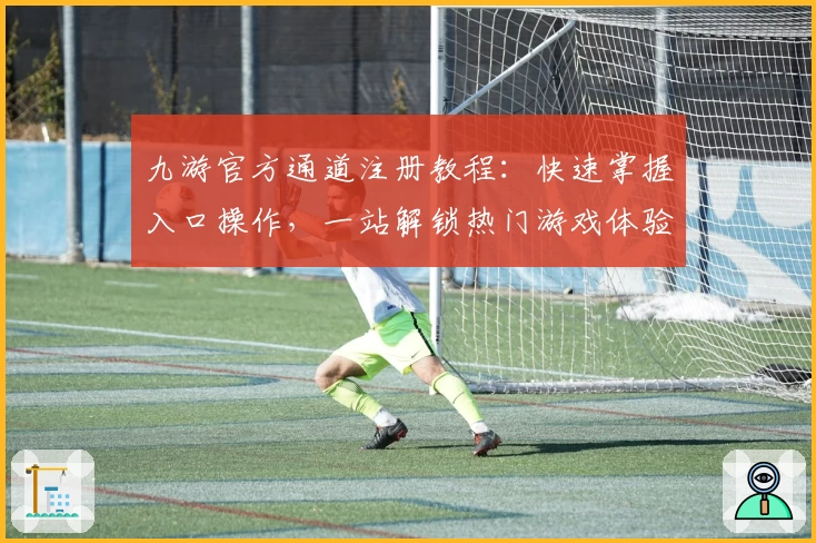 九游官方通道注册教程：快速掌握入口操作，一站解锁热门游戏体验