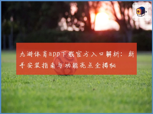 九游体育app下载官方入口解析：新手安装指南与功能亮点全揭秘