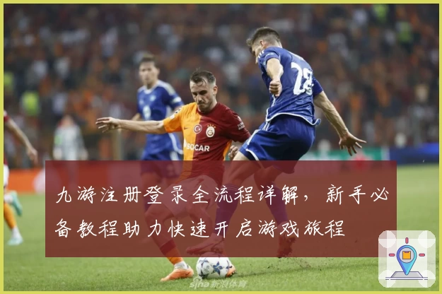 九游注册登录全流程详解，新手必备教程助力快速开启游戏旅程