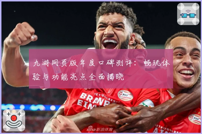 九游网页版年度口碑测评：畅玩体验与功能亮点全面揭晓