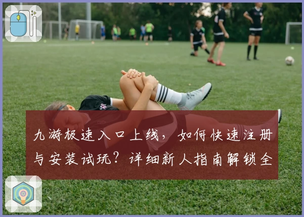 九游极速入口上线,如何快速注册与安装试玩?详细新人指南解锁全新版本体验