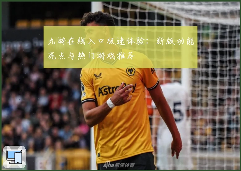 九游在线入口极速体验：新版功能亮点与热门游戏推荐