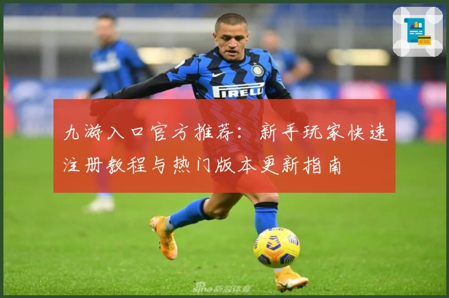 九游入口官方推荐:新手玩家快速注册教程与热门版本更新指南