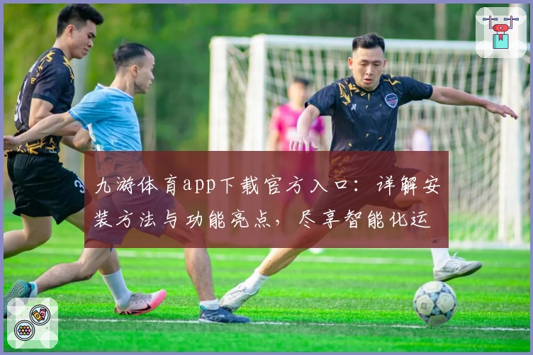 九游体育app下载官方入口：详解安装方法与功能亮点，尽享智能化运动体验