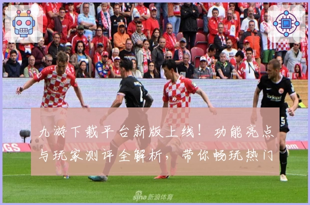 九游下载平台新版上线！功能亮点与玩家测评全解析，带你畅玩热门游戏