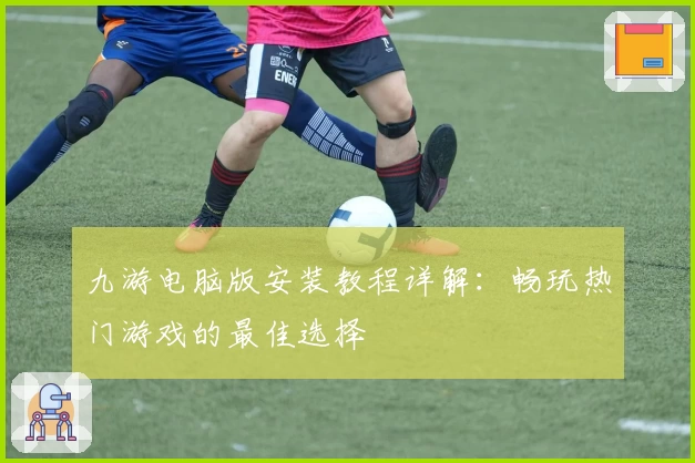 九游电脑版安装教程详解:畅玩热门游戏的最佳选择