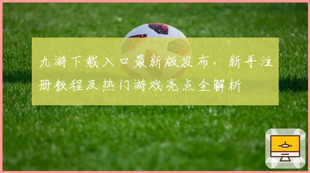 九游下载入口最新版发布,新手注册教程及热门游戏亮点全解析